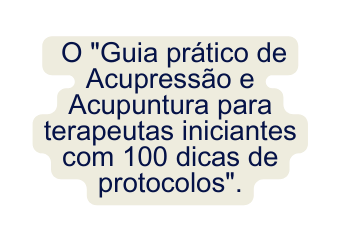 O Guia prático de Acupressão e Acupuntura para terapeutas iniciantes com 100 dicas de protocolos