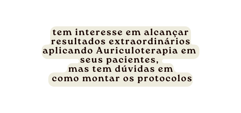 tem interesse em alcançar resultados extraordinários aplicando Auriculoterapia em seus pacientes mas tem dúvidas em como montar os protocolos