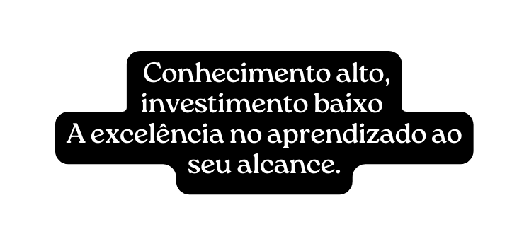 Conhecimento alto investimento baixo A excelência no aprendizado ao seu alcance